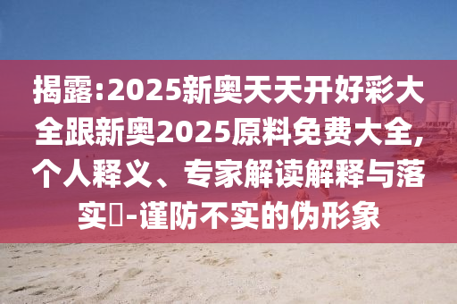 揭露:2025新奧天天開好彩大全跟新奧2025原料免費大全,個人釋義、專家解讀解釋與落實?-謹防不實的偽形象