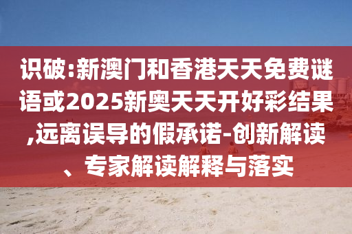 識破:新澳門和香港天天免費(fèi)謎語或2025新奧天天開好彩結(jié)果,遠(yuǎn)離誤導(dǎo)的假承諾-創(chuàng)新解讀、專家解讀解釋與落實(shí)