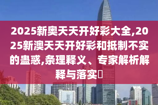 2025新奧天天開(kāi)好彩大全,2025新澳天天開(kāi)好彩和抵制不實(shí)的蠱惑,條理釋義、專家解析解釋與落實(shí)?