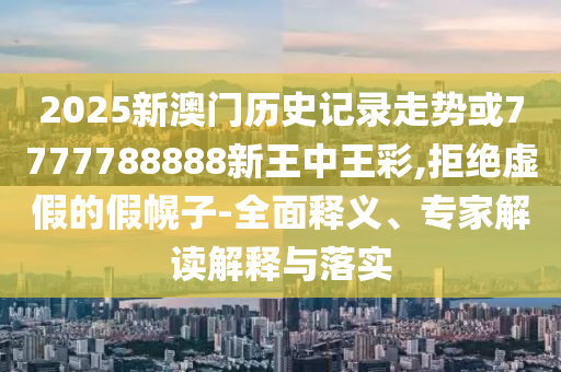 2025新澳門(mén)歷史記錄走勢(shì)或7777788888新王中王彩,拒絕虛假的假幌子-全面釋義、專(zhuān)家解讀解釋與落實(shí)
