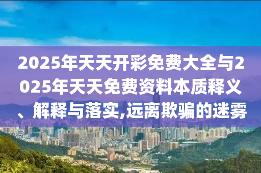 2025年天天開彩免費(fèi)大全與2025年天天免費(fèi)資料本質(zhì)釋義、解釋與落實(shí),遠(yuǎn)離欺騙的迷霧