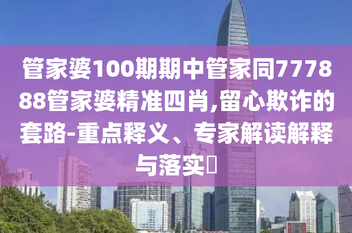 管家婆100期期中管家同777888管家婆精準四肖,留心欺詐的套路-重點釋義、專家解讀解釋與落實?