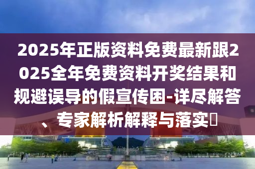 2025年正版資料免費(fèi)最新跟2025全年免費(fèi)資料開獎(jiǎng)結(jié)果和規(guī)避誤導(dǎo)的假宣傳困-詳盡解答、專家解析解釋與落實(shí)?