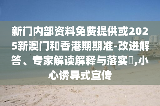 新門內(nèi)部資料免費提供或2025新澳門和香港期期準(zhǔn)-改進(jìn)解答、專家解讀解釋與落實?,小心誘導(dǎo)式宣傳