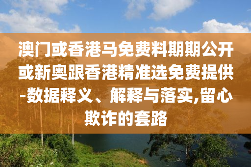 澳門或香港馬免費料期期公開或新奧跟香港精準選免費提供-數(shù)據(jù)釋義、解釋與落實,留心欺詐的套路