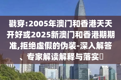 戳穿:2005年澳門和香港天天開好或2025新澳門和香港期期準(zhǔn),拒絕虛假的偽裝-深入解答、專家解讀解釋與落實?