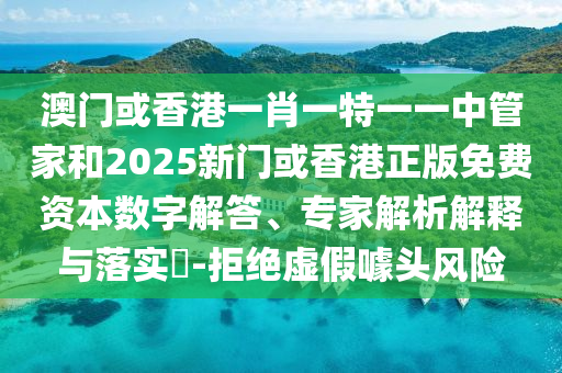 澳門或香港一肖一特一一中管家和2025新門或香港正版免費資本數(shù)字解答、專家解析解釋與落實?-拒絕虛假噱頭風(fēng)險