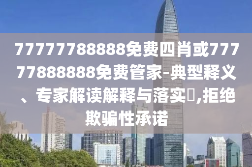 77777788888免費(fèi)四肖或77777888888免費(fèi)管家-典型釋義、專家解讀解釋與落實(shí)?,拒絕欺騙性承諾
