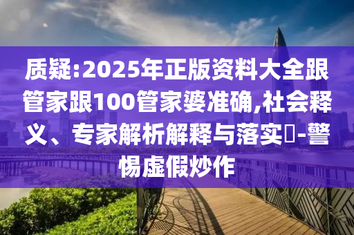 質(zhì)疑:2025年正版資料大全跟管家跟100管家婆準(zhǔn)確,社會釋義、專家解析解釋與落實(shí)?-警惕虛假炒作