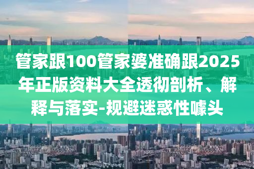 管家跟100管家婆準(zhǔn)確跟2025年正版資料大全透徹剖析、解釋與落實(shí)-規(guī)避迷惑性噱頭