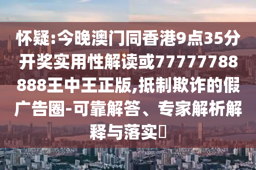 懷疑:今晚澳門(mén)同香港9點(diǎn)35分開(kāi)獎(jiǎng)實(shí)用性解讀或77777788888王中王正版,抵制欺詐的假?gòu)V告圈-可靠解答、專(zhuān)家解析解釋與落實(shí)?