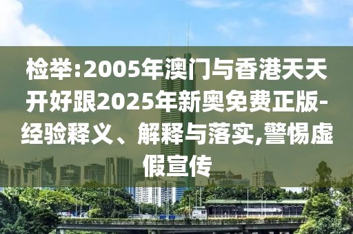 檢舉:2005年澳門(mén)與香港天天開(kāi)好跟2025年新奧免費(fèi)正版-經(jīng)驗(yàn)釋義、解釋與落實(shí),警惕虛假宣傳