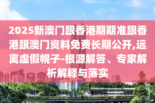 2025新澳門跟香港期期準(zhǔn)跟香港跟澳門資料免費(fèi)長期公開,遠(yuǎn)離虛假幌子-根源解答、專家解析解釋與落實(shí)