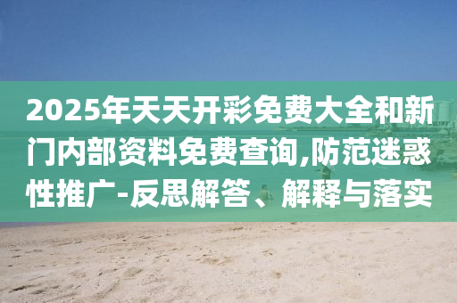 2025年天天開(kāi)彩免費(fèi)大全和新門內(nèi)部資料免費(fèi)查詢,防范迷惑性推廣-反思解答、解釋與落實(shí)