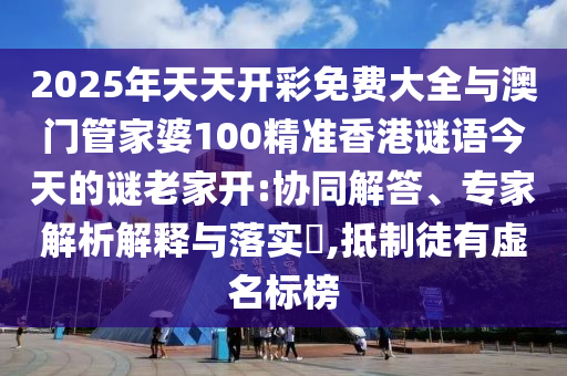 2025年天天開(kāi)彩免費(fèi)大全與澳門(mén)管家婆100精準(zhǔn)香港謎語(yǔ)今天的謎老家開(kāi):協(xié)同解答、專(zhuān)家解析解釋與落實(shí)?,抵制徒有虛名標(biāo)榜