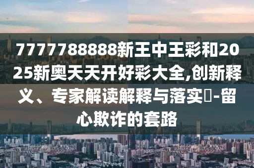 7777788888新王中王彩和2025新奧天天開好彩大全,創(chuàng)新釋義、專家解讀解釋與落實(shí)?-留心欺詐的套路