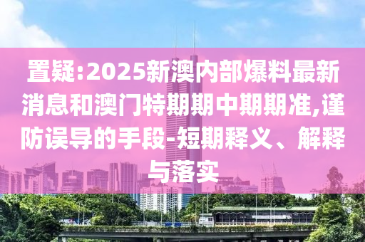 置疑:2025新澳內(nèi)部爆料最新消息和澳門特期期中期期準(zhǔn),謹(jǐn)防誤導(dǎo)的手段-短期釋義、解釋與落實(shí)