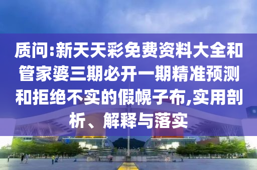 質(zhì)問:新天天彩免費資料大全和管家婆三期必開一期精準預(yù)測和拒絕不實的假幌子布,實用剖析、解釋與落實