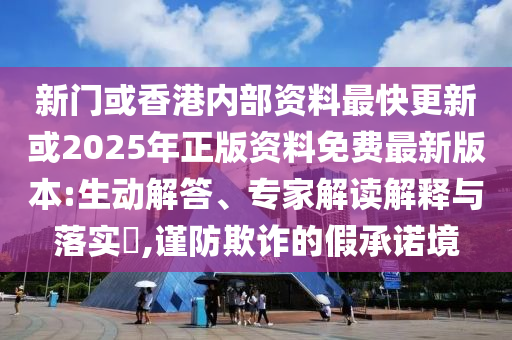 新門或香港內(nèi)部資料最快更新或2025年正版資料免費(fèi)最新版本:生動(dòng)解答、專家解讀解釋與落實(shí)?,謹(jǐn)防欺詐的假承諾境