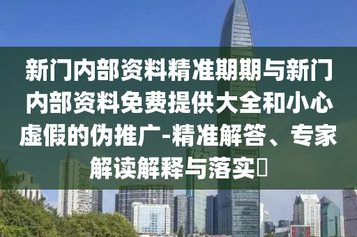 新門內(nèi)部資料精準(zhǔn)期期與新門內(nèi)部資料免費提供大全和小心虛假的偽推廣-精準(zhǔn)解答、專家解讀解釋與落實?