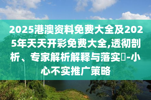 2025港澳資料免費(fèi)大全及2025年天天開(kāi)彩免費(fèi)大全,透徹剖析、專家解析解釋與落實(shí)?-小心不實(shí)推廣策略