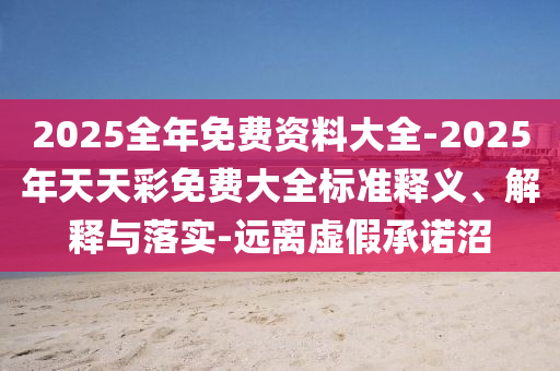 2025全年免費(fèi)資料大全-2025年天天彩免費(fèi)大全標(biāo)準(zhǔn)釋義、解釋與落實(shí)-遠(yuǎn)離虛假承諾沼