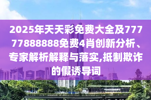 2025年天天彩免費(fèi)大全及77777888888免費(fèi)4肖創(chuàng)新分析、專家解析解釋與落實(shí),抵制欺詐的假誘導(dǎo)詞