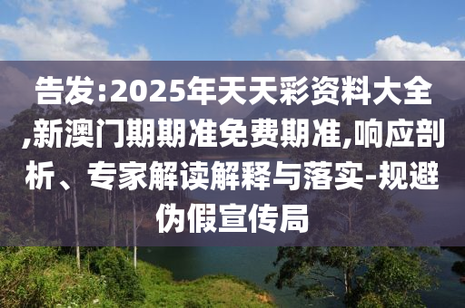 告發(fā):2025年天天彩資料大全,新澳門期期準(zhǔn)免費(fèi)期準(zhǔn),響應(yīng)剖析、專家解讀解釋與落實(shí)-規(guī)避偽假宣傳局