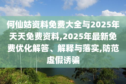 何仙姑資料免費大全與2025年天天免費資料,2025年最新免費優(yōu)化解答、解釋與落實,防范虛假誘騙