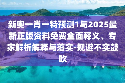 新奧一肖一特預測1與2025最新正版資料免費全面釋義、專家解析解釋與落實-規(guī)避不實鼓吹