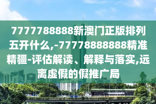 7777788888新澳門正版排列五開什么,-77778888888精準(zhǔn)精疆-評估解讀、解釋與落實,遠(yuǎn)離虛假的假推廣局