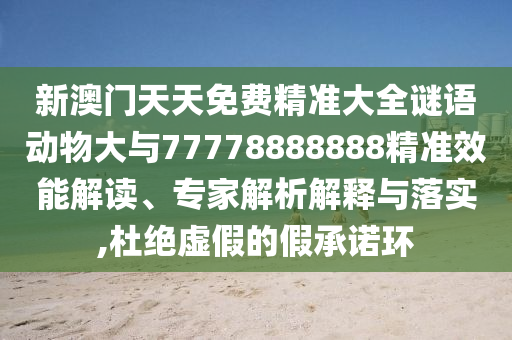 新澳門天天免費(fèi)精準(zhǔn)大全謎語動(dòng)物大與77778888888精準(zhǔn)效能解讀、專家解析解釋與落實(shí),杜絕虛假的假承諾環(huán)