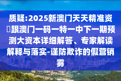 質(zhì)疑:2025新澳門(mén)天天精準(zhǔn)資枓跟澳門(mén)一碼一特一中下一期預(yù)測(cè)大資本詳細(xì)解答、專家解讀解釋與落實(shí)-謹(jǐn)防欺詐的假營(yíng)銷(xiāo)霧