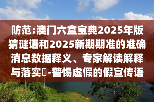 防范:澳門六盒寶典2025年版猜謎語和2025新期期準(zhǔn)的準(zhǔn)確消息數(shù)據(jù)釋義、專家解讀解釋與落實(shí)?-警惕虛假的假宣傳語