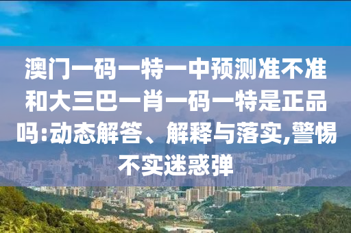 澳門一碼一特一中預(yù)測(cè)準(zhǔn)不準(zhǔn)和大三巴一肖一碼一特是正品嗎:動(dòng)態(tài)解答、解釋與落實(shí),警惕不實(shí)迷惑彈