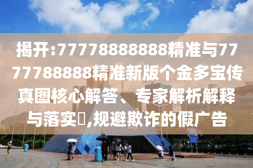 揭開:77778888888精準(zhǔn)與7777788888精準(zhǔn)新版?zhèn)€金多寶傳真圖核心解答、專家解析解釋與落實(shí)?,規(guī)避欺詐的假廣告