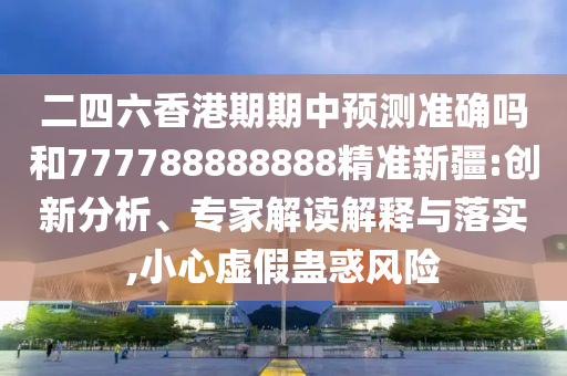 二四六香港期期中預(yù)測(cè)準(zhǔn)確嗎和777788888888精準(zhǔn)新疆:創(chuàng)新分析、專家解讀解釋與落實(shí),小心虛假蠱惑風(fēng)險(xiǎn)