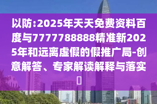 以防:2025年天天免費(fèi)資料百度與7777788888精準(zhǔn)新2025年和遠(yuǎn)離虛假的假推廣局-創(chuàng)意解答、專(zhuān)家解讀解釋與落實(shí)?