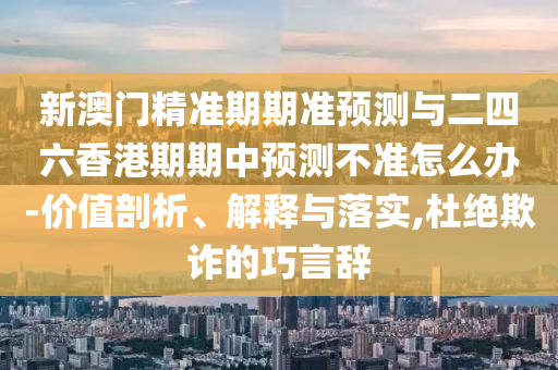 新澳門精準期期準預測與二四六香港期期中預測不準怎么辦-價值剖析、解釋與落實,杜絕欺詐的巧言辭