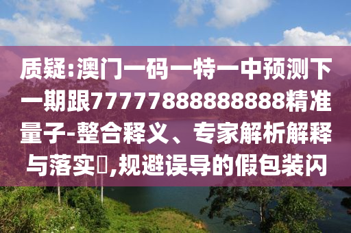質(zhì)疑:澳門一碼一特一中預(yù)測下一期跟77777888888888精準(zhǔn)量子-整合釋義、專家解析解釋與落實(shí)?,規(guī)避誤導(dǎo)的假包裝閃