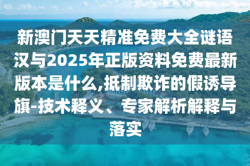 新澳門天天精準(zhǔn)免費大全謎語漢與2025年正版資料免費最新版本是什么,抵制欺詐的假誘導(dǎo)旗-技術(shù)釋義、專家解析解釋與落實