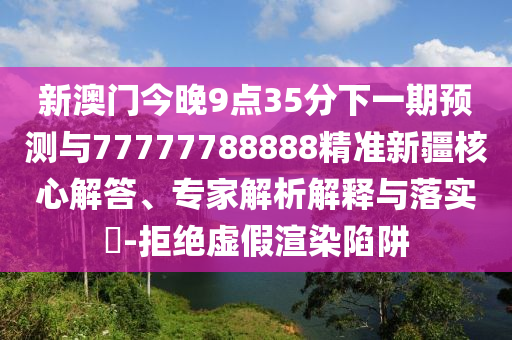 新澳門今晚9點(diǎn)35分下一期預(yù)測(cè)與77777788888精準(zhǔn)新疆核心解答、專家解析解釋與落實(shí)?-拒絕虛假渲染陷阱