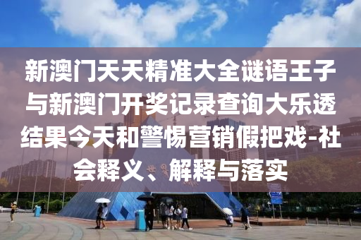 新澳門天天精準大全謎語王子與新澳門開獎記錄查詢大樂透結果今天和警惕營銷假把戲-社會釋義、解釋與落實