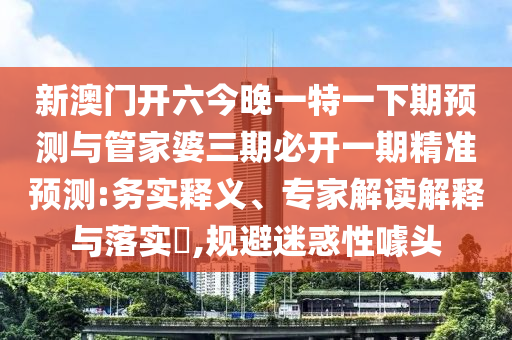 新澳門開六今晚一特一下期預(yù)測(cè)與管家婆三期必開一期精準(zhǔn)預(yù)測(cè):務(wù)實(shí)釋義、專家解讀解釋與落實(shí)?,規(guī)避迷惑性噱頭