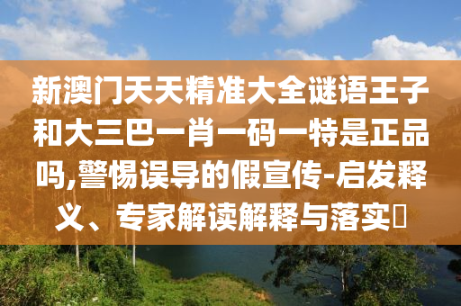 新澳門天天精準(zhǔn)大全謎語(yǔ)王子和大三巴一肖一碼一特是正品嗎,警惕誤導(dǎo)的假宣傳-啟發(fā)釋義、專家解讀解釋與落實(shí)?