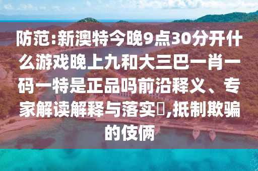 防范:新澳特今晚9點30分開什么游戲晚上九和大三巴一肖一碼一特是正品嗎前沿釋義、專家解讀解釋與落實?,抵制欺騙的伎倆