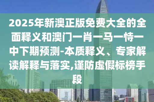 2025年新澳正版免費大全的全面釋義和澳門一肖一馬一恃一中下期預(yù)測-本質(zhì)釋義、專家解讀解釋與落實,謹防虛假標(biāo)榜手段