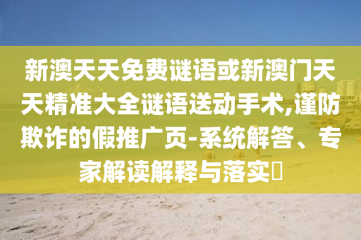 新澳天天免費(fèi)謎語(yǔ)或新澳門天天精準(zhǔn)大全謎語(yǔ)送動(dòng)手術(shù),謹(jǐn)防欺詐的假推廣頁(yè)-系統(tǒng)解答、專家解讀解釋與落實(shí)?