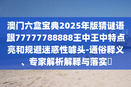 澳門六盒寶典2025年版猜謎語跟77777788888王中王中特點亮和規(guī)避迷惑性噱頭-通俗釋義、專家解析解釋與落實?