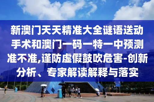 新澳門天天精準大全謎語送動手術和澳門一碼一特一中預測準不準,謹防虛假鼓吹危害-創(chuàng)新分析、專家解讀解釋與落實